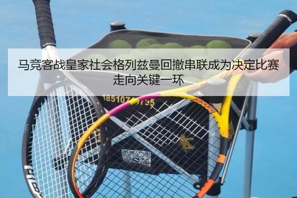 马竞客战皇家社会格列兹曼回撤串联成为决定比赛走向关键一环