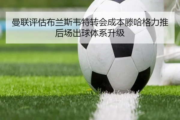 曼联评估布兰斯韦特转会成本滕哈格力推后场出球体系升级